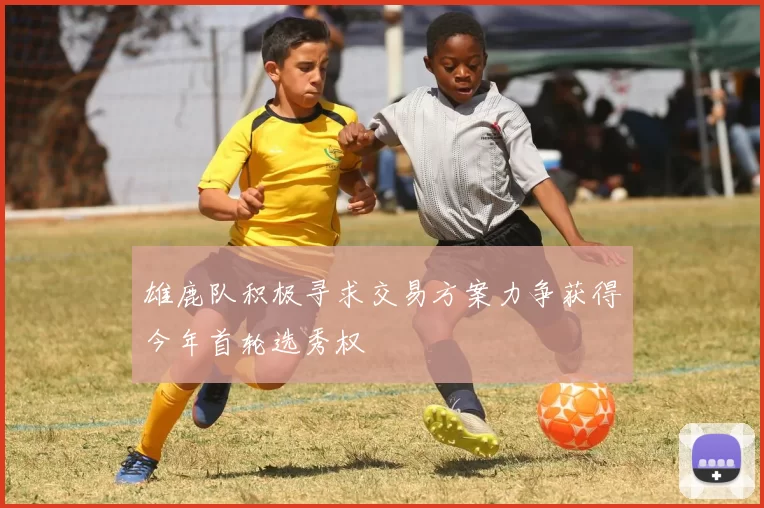 雄鹿队积极寻求交易方案力争获得今年首轮选秀权