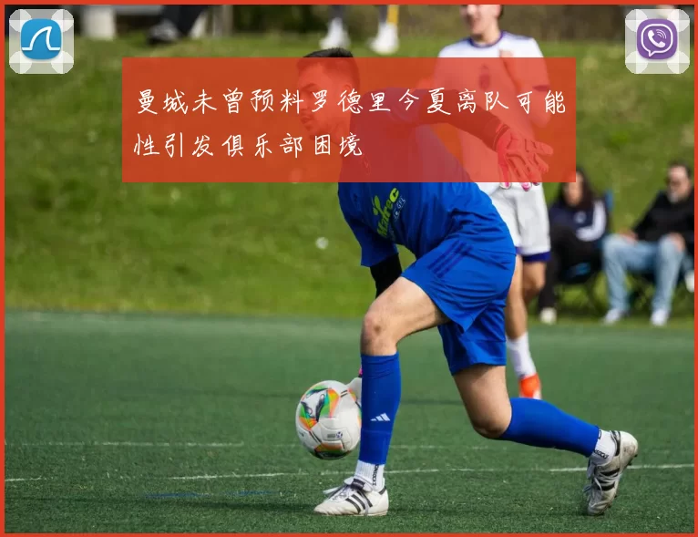 曼城未曾预料罗德里今夏离队可能性引发俱乐部困境
