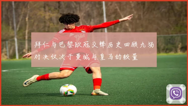 拜仁与巴黎欧冠交锋历史回顾九场对决仅次于曼城与皇马的较量