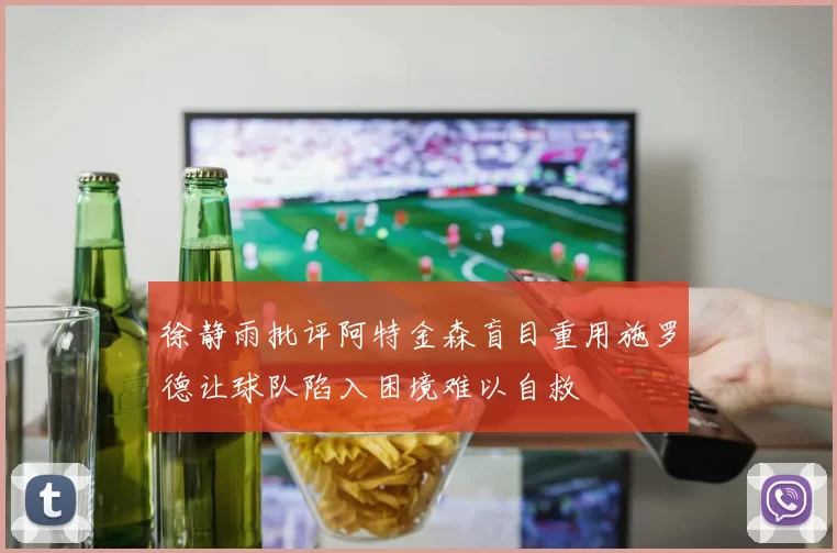 徐静雨批评阿特金森盲目重用施罗德让球队陷入困境难以自救