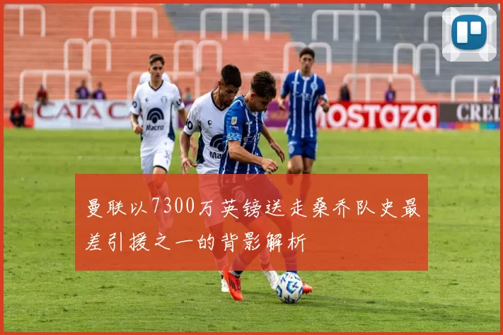 曼联以7300万英镑送走桑乔队史最差引援之一的背影解析