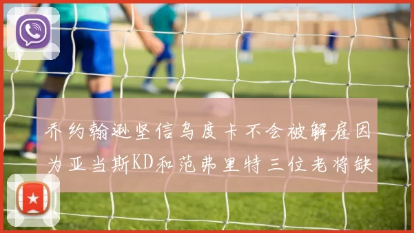 乔约翰逊坚信乌度卡不会被解雇因为亚当斯KD和范弗里特三位老将缺阵