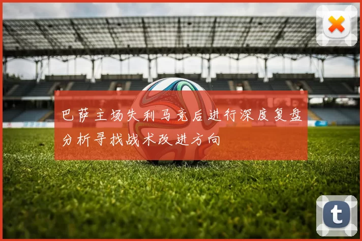 巴萨主场失利马竞后进行深度复盘分析寻找战术改进方向