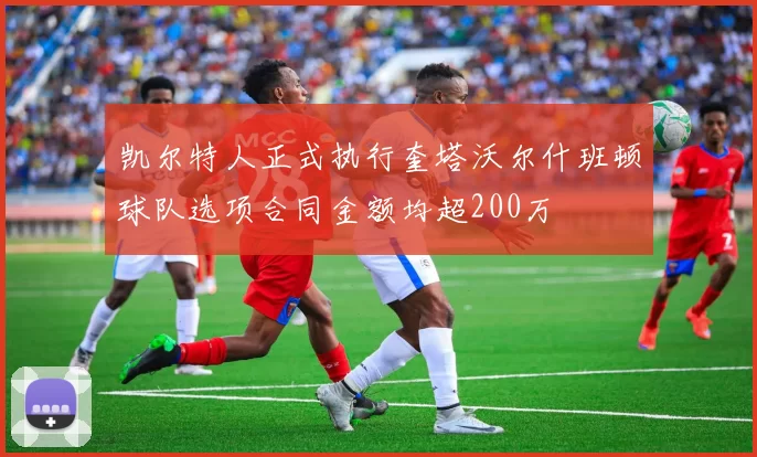 凯尔特人正式执行奎塔沃尔什班顿球队选项合同金额均超200万