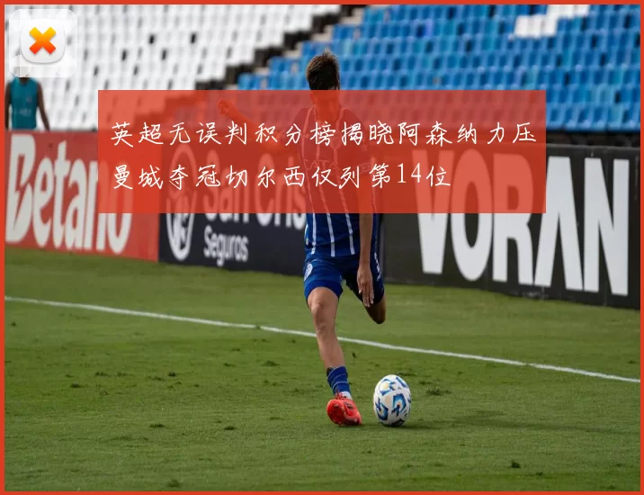英超无误判积分榜揭晓阿森纳力压曼城夺冠切尔西仅列第14位