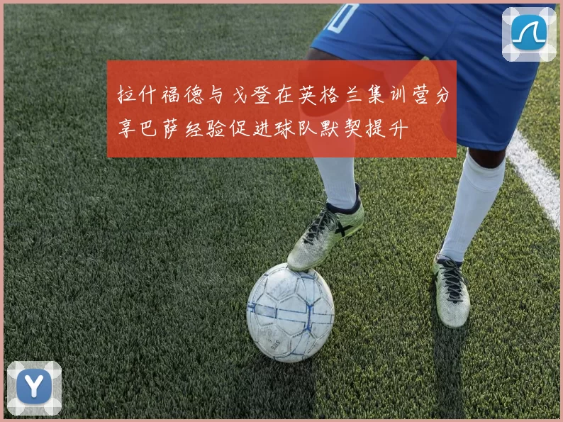 拉什福德与戈登在英格兰集训营分享巴萨经验促进球队默契提升