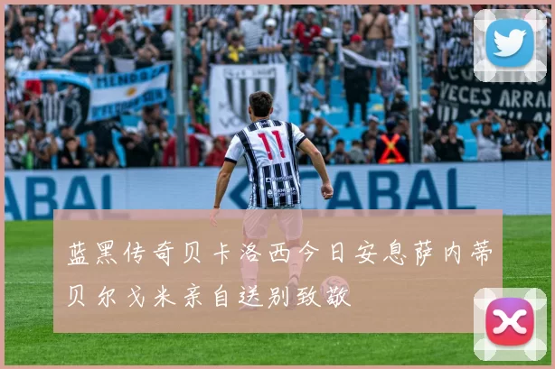 蓝黑传奇贝卡洛西今日安息萨内蒂贝尔戈米亲自送别致敬