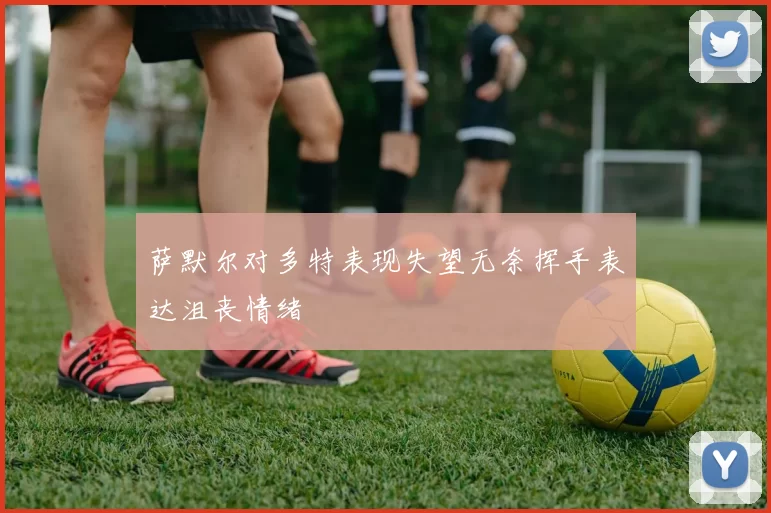 萨默尔对多特表现失望无奈挥手表达沮丧情绪