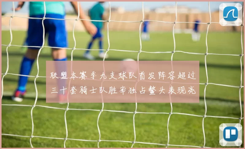 联盟本赛季九支球队首发阵容超过三十套骑士队胜率独占鳌头表现亮眼