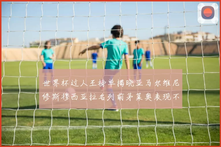 世界杯过人王榜单揭晓亚马尔维尼修斯穆西亚拉名列前茅莱奥表现不俗