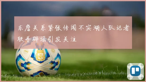 东詹关系紧张传闻不实湖人队记者联手辟谣引发关注