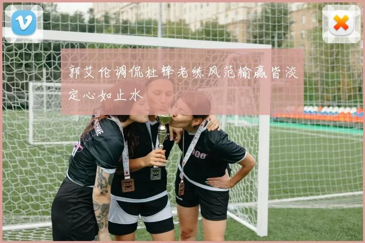 郭艾伦调侃杜锋老练风范输赢皆淡定心如止水