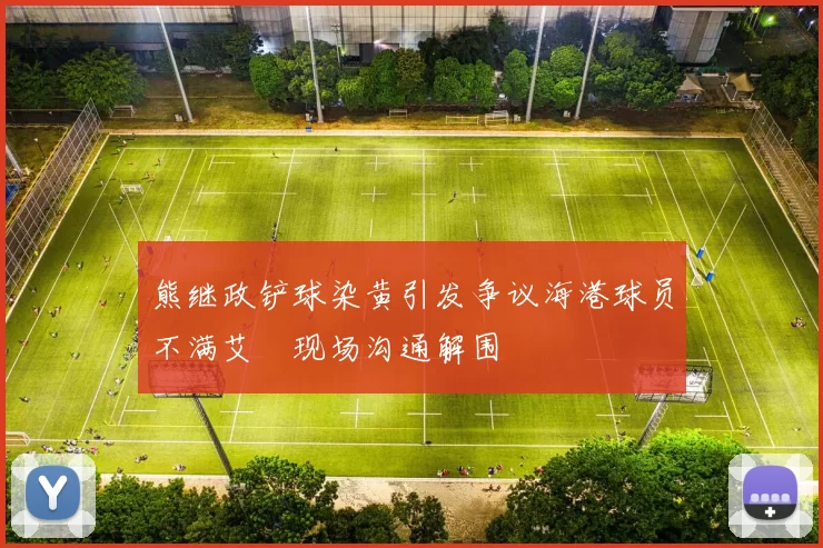 熊继政铲球染黄引发争议海港球员不满艾堃现场沟通解围