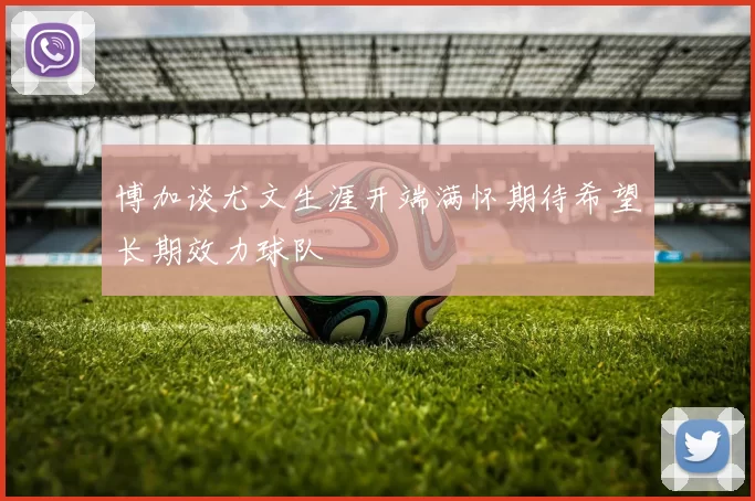 博加谈尤文生涯开端满怀期待希望长期效力球队