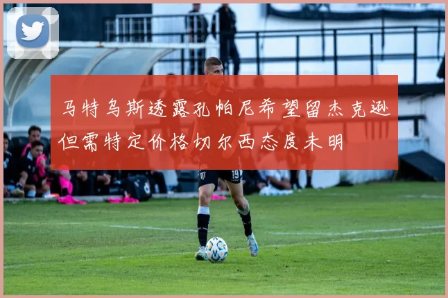 马特乌斯透露孔帕尼希望留杰克逊但需特定价格切尔西态度未明