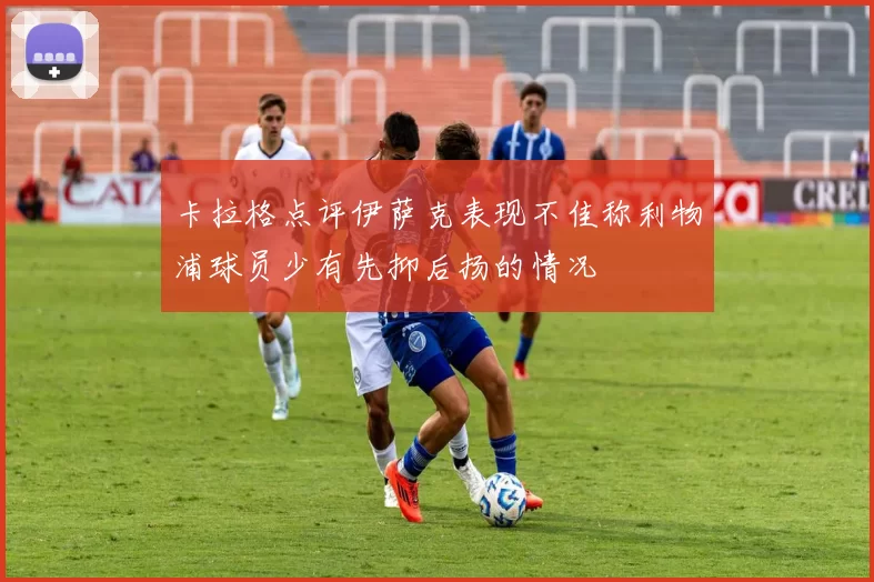 卡拉格点评伊萨克表现不佳称利物浦球员少有先抑后扬的情况