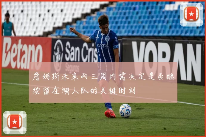詹姆斯未来两三周内需决定是否继续留在湖人队的关键时刻