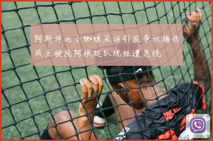 阿斯评论小蜘蛛采访引发争议梅西风头被抢阿根廷队规矩遭忽视