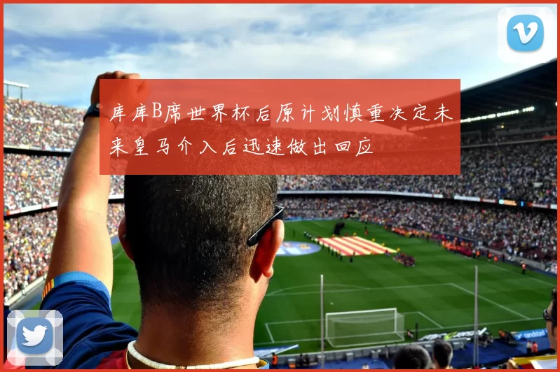 库库B席世界杯后原计划慎重决定未来皇马介入后迅速做出回应