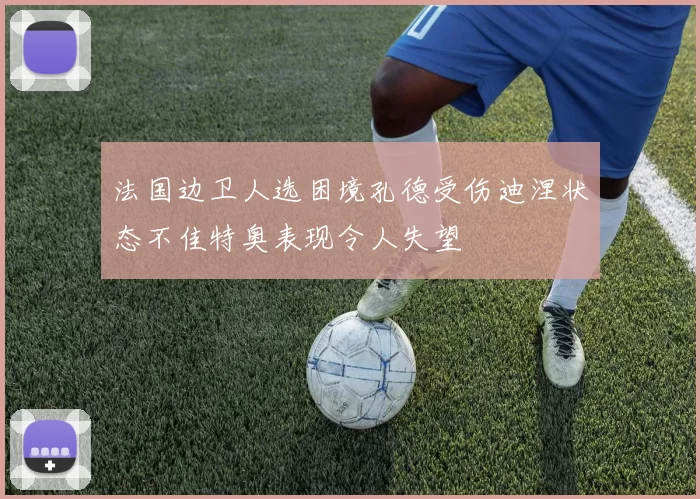 法国边卫人选困境孔德受伤迪涅状态不佳特奥表现令人失望