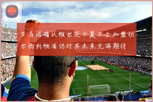 罗马诺确认维尔茨今夏不会加盟切尔西利物浦仍对其未来充满期待