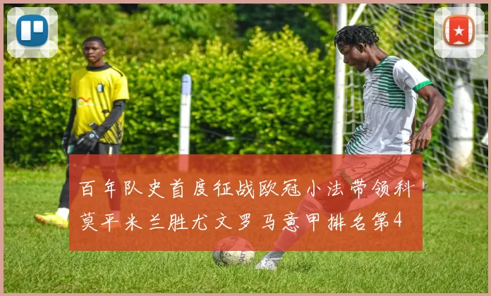 百年队史首度征战欧冠小法带领科莫平米兰胜尤文罗马意甲排名第4