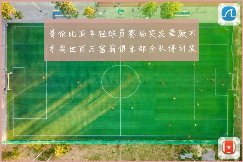 哥伦比亚年轻球员赛场突发晕厥不幸离世百万富翁俱乐部全队停训哀悼