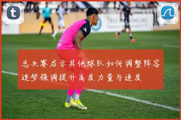 总决赛启示其他球队如何调整阵容追梦强调提升高度力量与速度